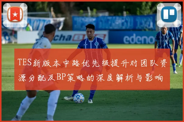 TES新版本中路优先级提升对团队资源分配及BP策略的深度解析与影响分析