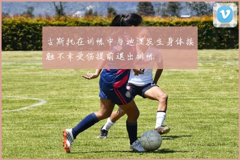 古斯托在训练中与迪涅发生身体接触不幸受伤提前退出训练