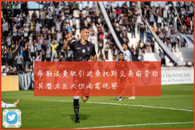 希勒谈曼联引进桑托斯交易前景称其潜力巨大但尚需观察