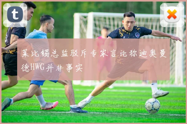 莱比锡总监驳斥专家言论称迪奥曼德HWG并非事实